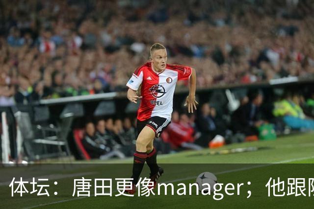 体坛：唐田更像manager；他跟随多位名帅，有进的足球理念