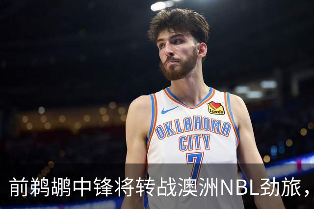 前鹈鹕中锋将转战澳洲NBL劲旅，他有机会得到更多的出场时间？