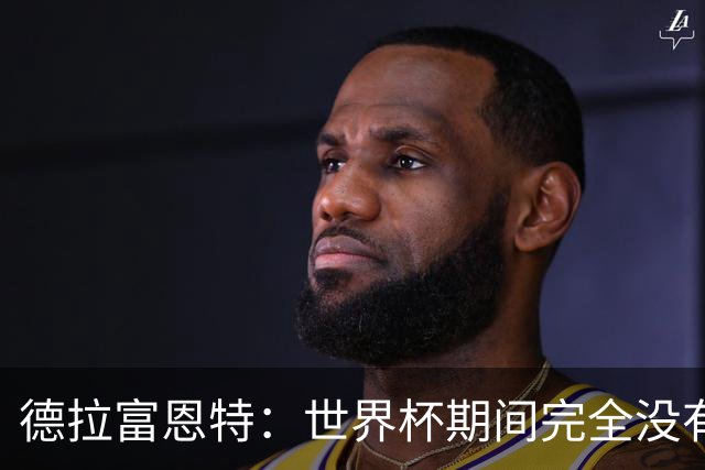 德拉富恩特：世界杯期间完全没有自我怀疑 费兰让我想起莫拉塔