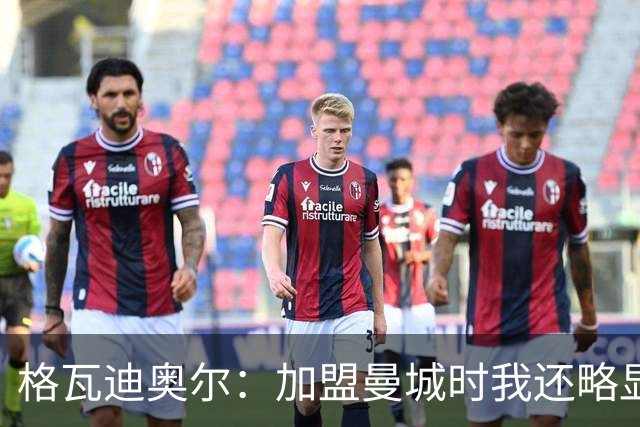 格瓦迪奥尔：加盟曼城时我还略显稚嫩，这三年我学到了很多东西