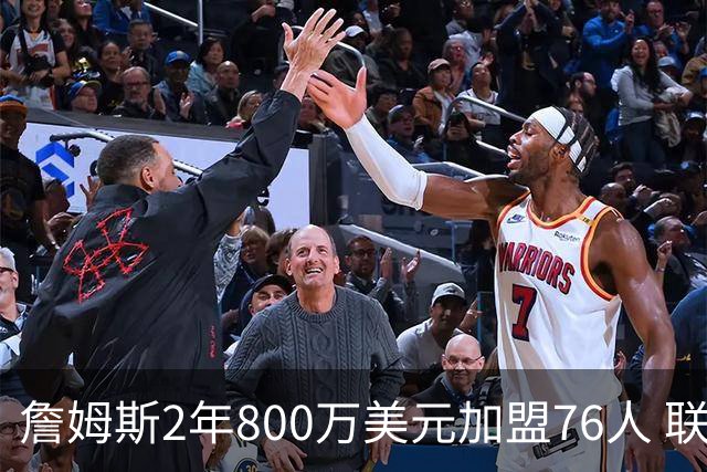 詹姆斯2年800万美元加盟76人 联手大帝+马克西+布朗