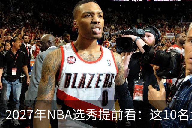 2027年NBA选秀提前看：这10名大学生返校后，首轮前景飙升