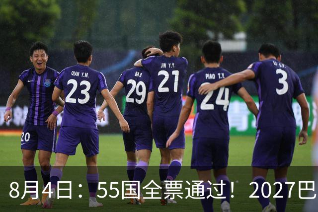 8月4日：55国全票通过！2027巴西女足世界杯不踢，2030男足世界杯也不去